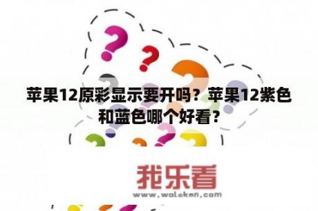 苹果12原彩显示要开吗？苹果12紫色和蓝色哪个好看？