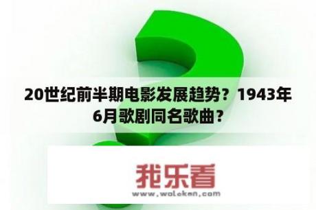 20世纪前半期电影发展趋势？1943年6月歌剧同名歌曲？