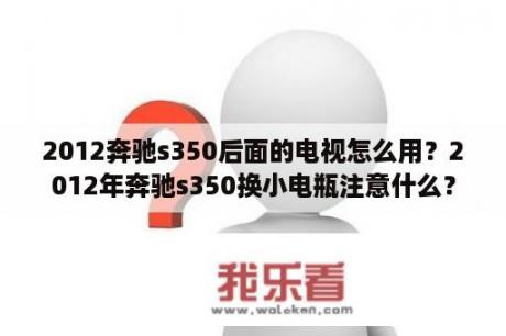 2012奔驰s350后面的电视怎么用？2012年奔驰s350换小电瓶注意什么？