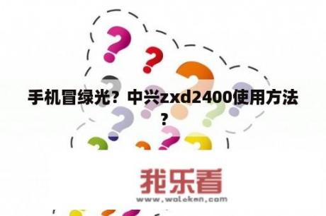 手机冒绿光？中兴zxd2400使用方法？