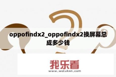 oppofindx2_oppofindx2换屏幕总成多少钱