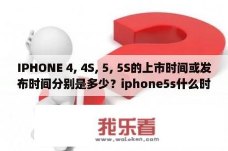 IPHONE 4, 4S, 5, 5S的上市时间或发布时间分别是多少？iphone5s什么时候出