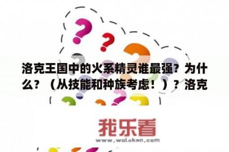 洛克王国中的火系精灵谁最强？为什么？（从技能和种族考虑！）？洛克王国vip1能兑换几只4阶精灵王？