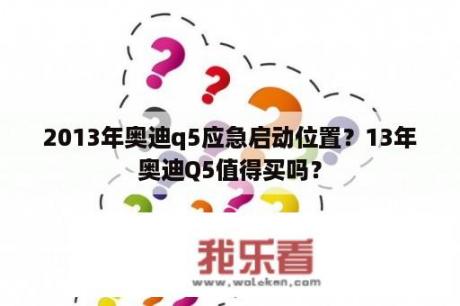 2013年奥迪q5应急启动位置？13年奥迪Q5值得买吗？