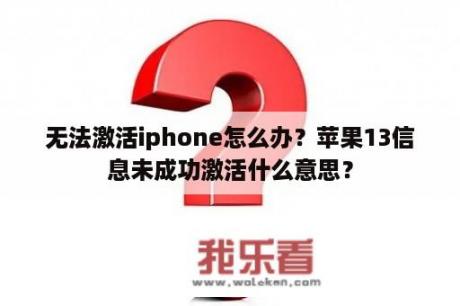 无法激活iphone怎么办？苹果13信息未成功激活什么意思？