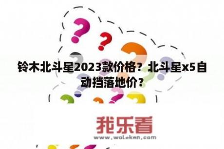 铃木北斗星2023款价格？北斗星x5自动挡落地价？