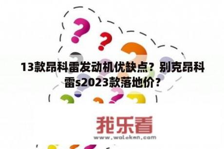 13款昂科雷发动机优缺点？别克昂科雷s2023款落地价？