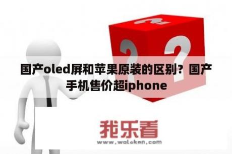 国产oled屏和苹果原装的区别？国产手机售价超iphone