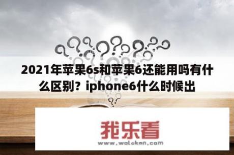 2021年苹果6s和苹果6还能用吗有什么区别？iphone6什么时候出