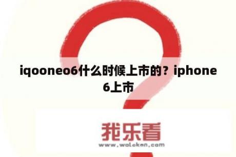 iqooneo6什么时候上市的？iphone6上市