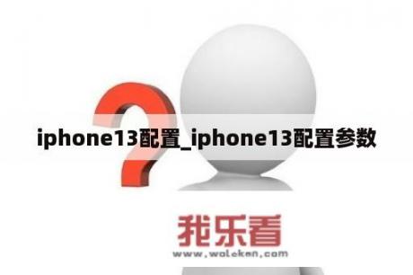 iphone13配置_iphone13配置参数