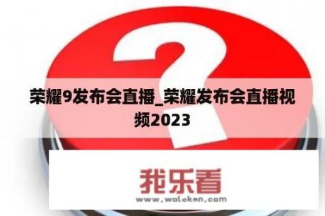 荣耀9发布会直播_荣耀发布会直播视频2023