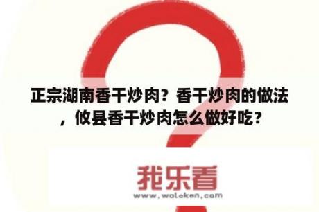 正宗湖南香干炒肉？香干炒肉的做法，攸县香干炒肉怎么做好吃？