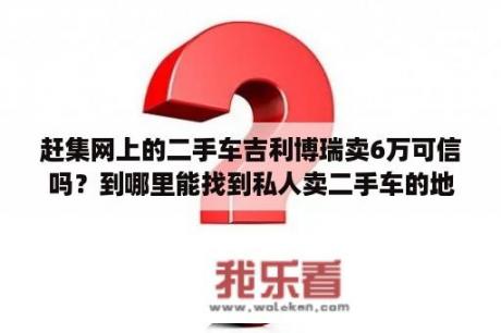 赶集网上的二手车吉利博瑞卖6万可信吗？到哪里能找到私人卖二手车的地方？