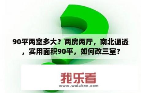 90平两室多大？两房两厅，南北通透，实用面积90平，如何改三室？