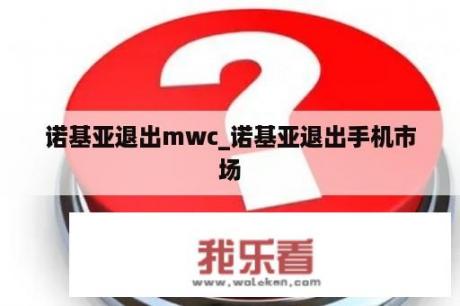 诺基亚退出mwc_诺基亚退出手机市场