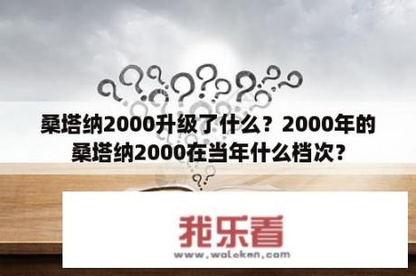 桑塔纳2000升级了什么？2000年的桑塔纳2000在当年什么档次？