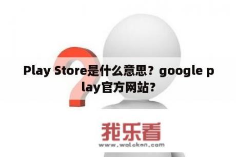 Play Store是什么意思？google play官方网站？