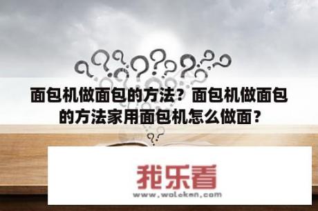 面包机做面包的方法？面包机做面包的方法家用面包机怎么做面？