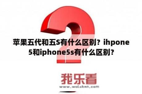 苹果五代和五S有什么区别？ihpone5和iphone5s有什么区别？