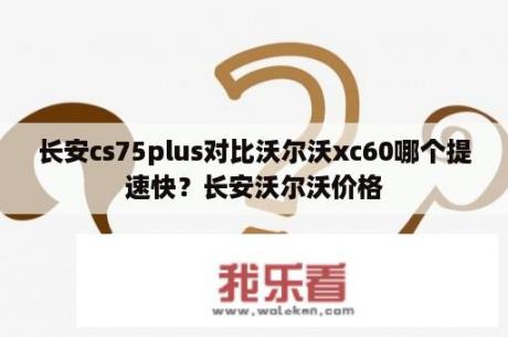 长安cs75plus对比沃尔沃xc60哪个提速快？长安沃尔沃价格