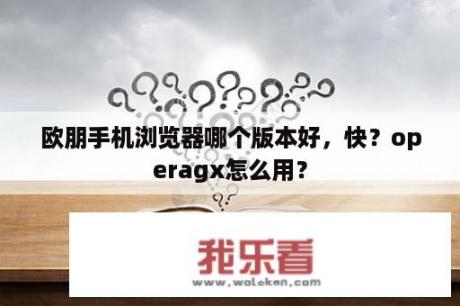 欧朋手机浏览器哪个版本好，快？operagx怎么用？