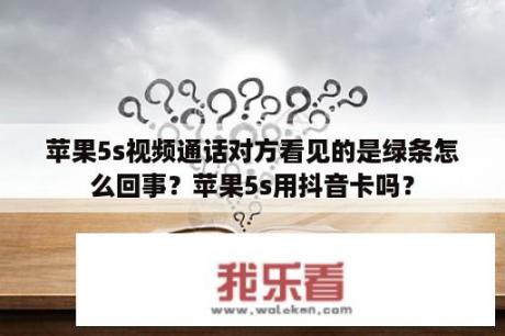 苹果5s视频通话对方看见的是绿条怎么回事？苹果5s用抖音卡吗？