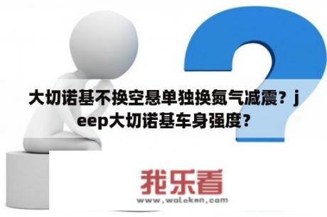 大切诺基不换空悬单独换氮气减震？jeep大切诺基车身强度？