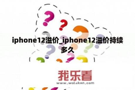 iphone12溢价_iphone12溢价持续多久