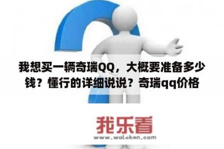 我想买一辆奇瑞QQ，大概要准备多少钱？懂行的详细说说？奇瑞qq价格