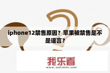 iphone12禁售原因？苹果被禁售是不是谣言？