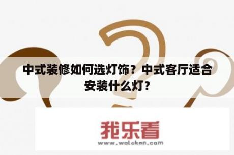 中式装修如何选灯饰？中式客厅适合安装什么灯？