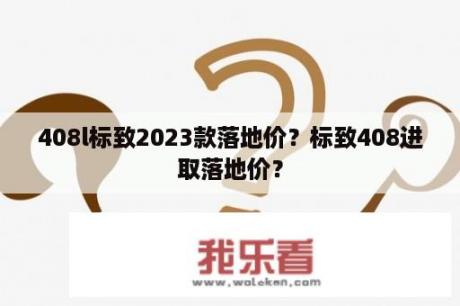 408l标致2023款落地价？标致408进取落地价？