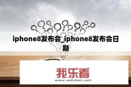 iphone8发布会_iphone8发布会日期