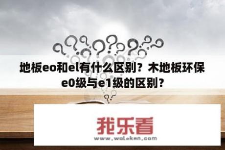 地板eo和el有什么区别？木地板环保e0级与e1级的区别？