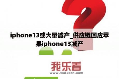 iphone13或大量减产_供应链回应苹果iphone13减产