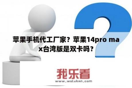 苹果手机代工厂家？苹果14pro max台湾版是双卡吗？