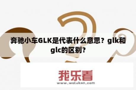 奔驰小车GLK是代表什么意思？glk和glc的区别？