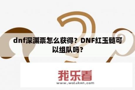 dnf深渊票怎么获得？DNF红玉髓可以组队吗？