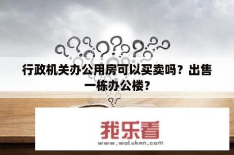 行政机关办公用房可以买卖吗？出售一栋办公楼？