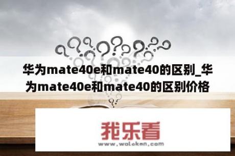 华为mate40e和mate40的区别_华为mate40e和mate40的区别价格