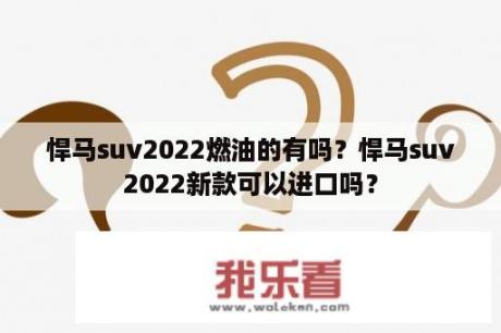 悍马suv2022燃油的有吗？悍马suv2022新款可以进口吗？