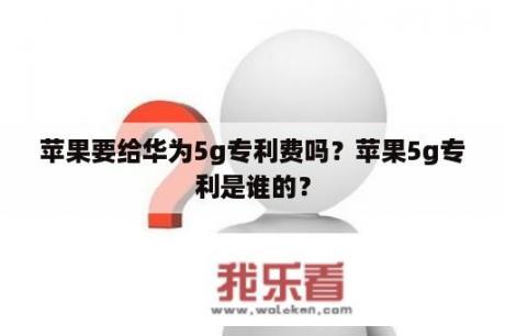 苹果要给华为5g专利费吗？苹果5g专利是谁的？