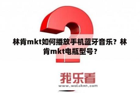 林肯mkt如何播放手机蓝牙音乐？林肯mkt电瓶型号？