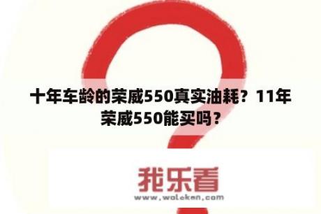 十年车龄的荣威550真实油耗？11年荣威550能买吗？