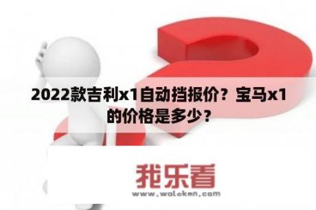 2022款吉利x1自动挡报价？宝马x1的价格是多少？