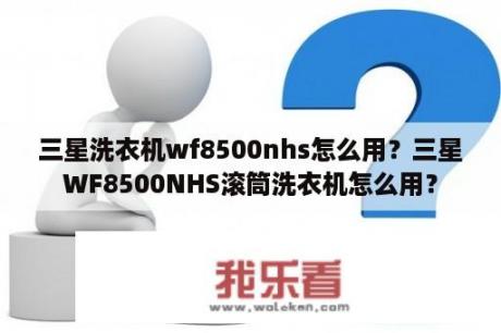 三星洗衣机wf8500nhs怎么用？三星WF8500NHS滚筒洗衣机怎么用？