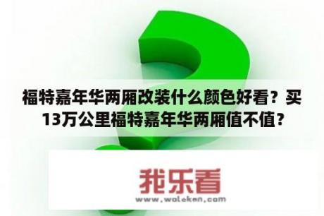 福特嘉年华两厢改装什么颜色好看？买13万公里福特嘉年华两厢值不值？