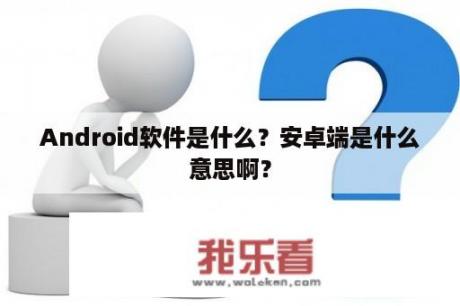 Android软件是什么？安卓端是什么意思啊？