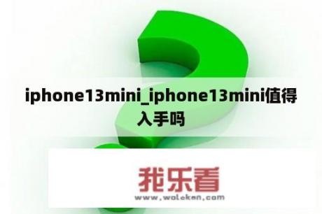 iphone13mini_iphone13mini值得入手吗